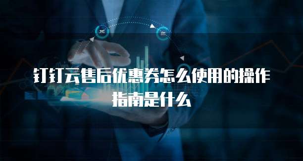 钉钉云售后优惠券怎么使用的操作指南是什么