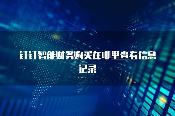 钉钉智能财务购买在哪里查看信息记录