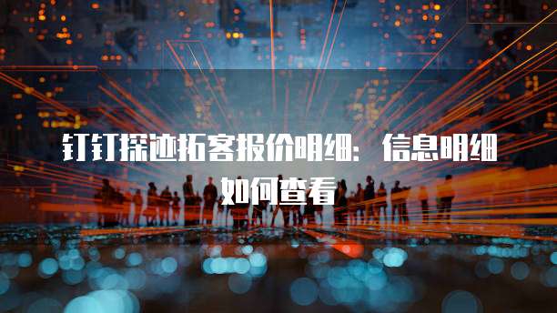 钉钉探迹拓客报价明细:信息明细如何查看