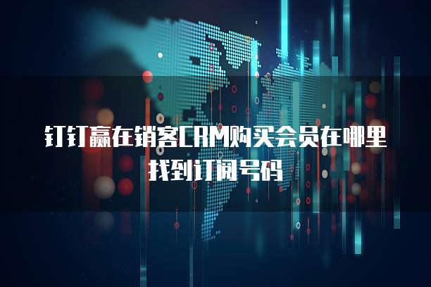钉钉赢在销客CRM购买会员在哪里找到订阅号码