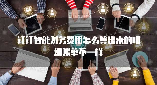 钉钉智能财务费用怎么算出来的明细账单不一样