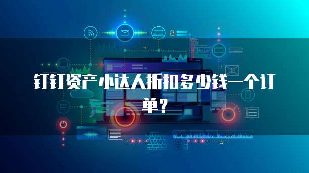 钉钉资产小达人折扣多少钱一个订单?