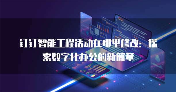 钉钉智能工程活动在哪里修改:探索数字化办公的新篇章