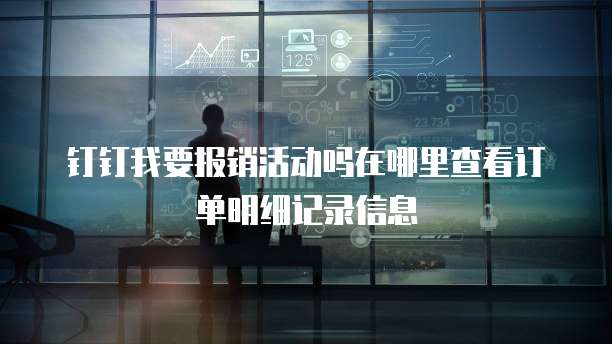 钉钉我要报销活动吗在哪里查看订单明细记录信息