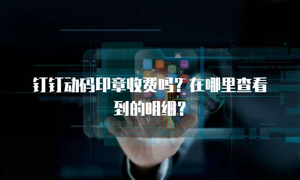 钉钉动码印章收费吗?在哪里查看到的明细?