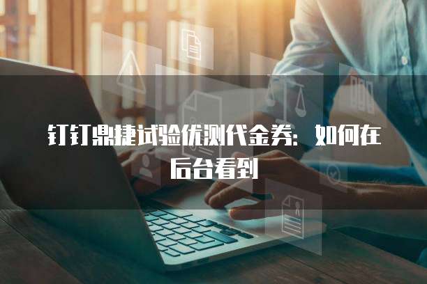 钉钉鼎捷试验优测代金券:如何在后台看到