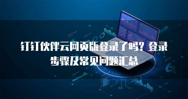 钉钉伙伴云网页版登录了吗?登录步骤及常见问题汇总
