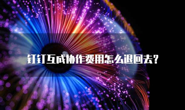 钉钉互成协作费用怎么退回去?
