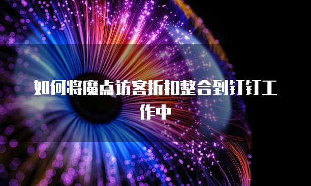 如何将魔点访客折扣整合到钉钉工作中