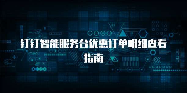钉钉智能服务台优惠订单明细查看指南