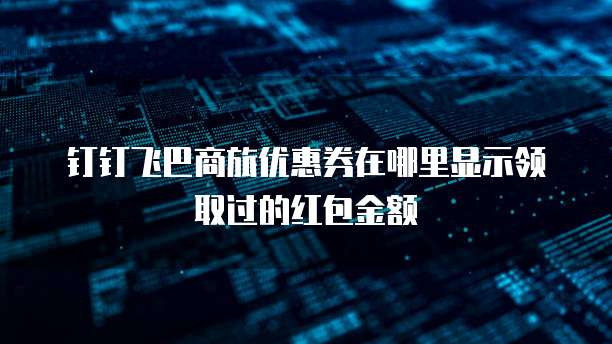钉钉飞巴商旅优惠券在哪里显示领取过的红包金额