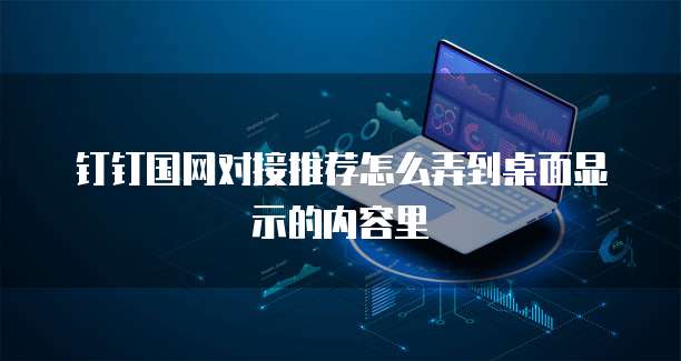 钉钉国网对接推荐怎么弄到桌面显示的内容里