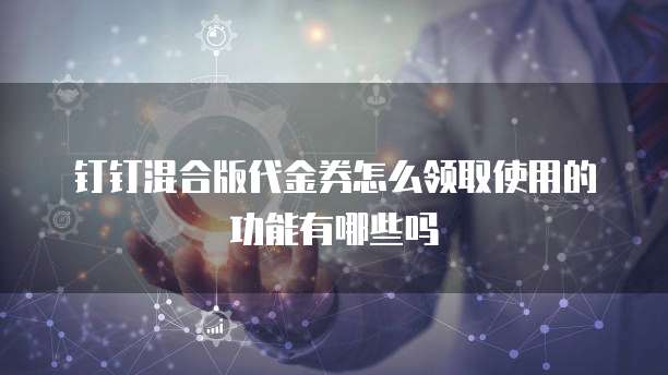 钉钉混合版代金券怎么领取使用的功能有哪些吗