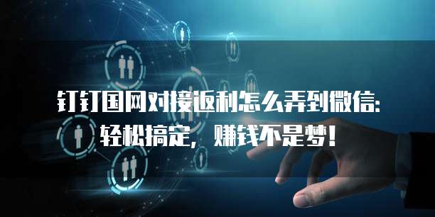 钉钉国网对接返利怎么弄到微信:轻松搞定,赚钱不是梦!