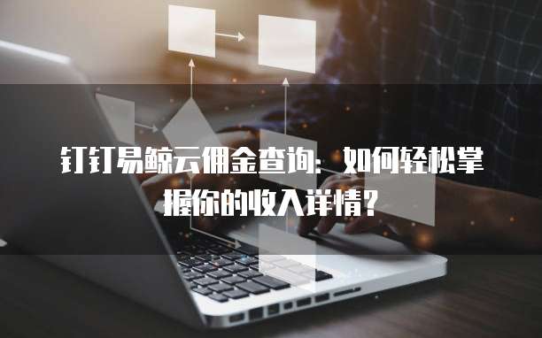 钉钉易鲸云佣金查询：如何轻松掌握你的收入详情？