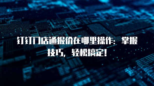 钉钉门店通报价在哪里操作:掌握技巧,轻松搞定!