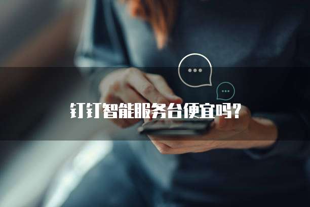 钉钉智能服务台便宜吗?