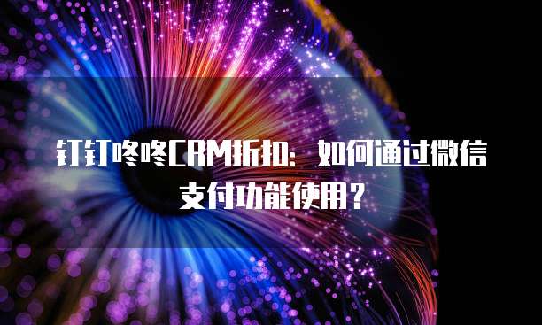 钉钉咚咚CRM折扣:如何通过微信支付功能使用?