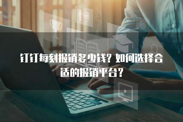 钉钉每刻报销多少钱?如何选择合适的报销平台?