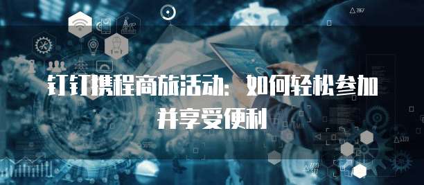 钉钉携程商旅活动:如何轻松参加并享受便利