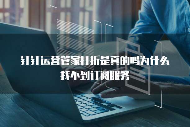 钉钉运营管家打折是真的吗为什么找不到订阅服务