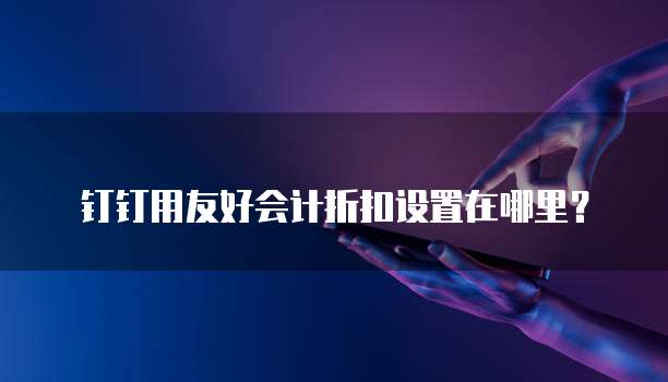 钉钉用友好会计折扣设置在哪里?