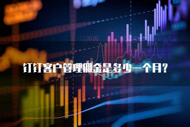钉钉客户管理佣金是多少一个月?