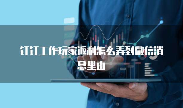 钉钉工作玩家返利怎么弄到微信消息里面