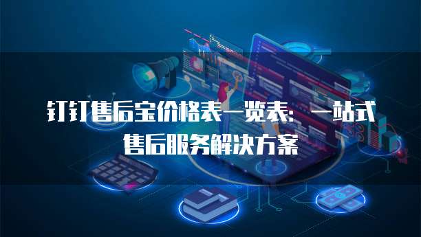 钉钉售后宝价格表一览表:一站式售后服务解决方案