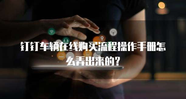 钉钉车辆在线购买流程操作手册怎么弄出来的?