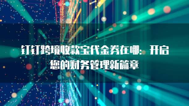 钉钉跨境收款宝代金券在哪:开启您的财务管理新篇章