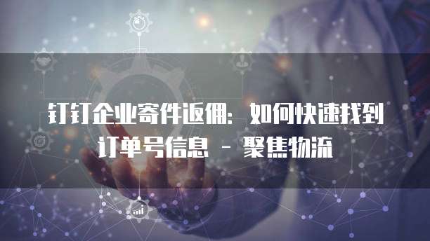 钉钉企业寄件返佣:如何快速找到订单号信息 - 聚焦物流