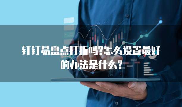 钉钉易盘点打折吗?怎么设置最好的办法是什么?