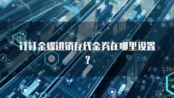 钉钉金蝶进销存代金券在哪里设置?