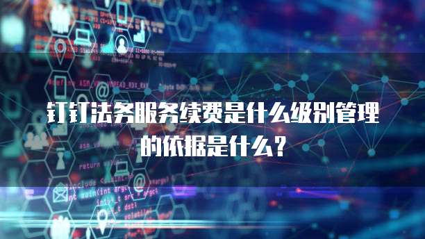 钉钉法务服务续费是什么级别管理的依据是什么?