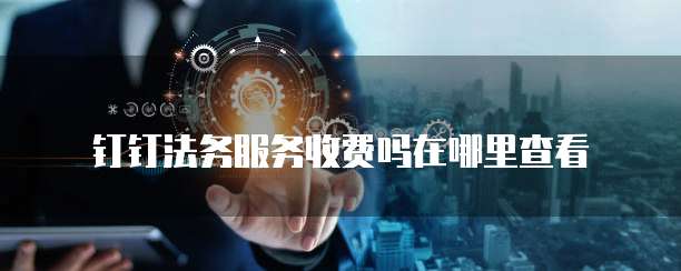 钉钉法务服务收费吗在哪里查看