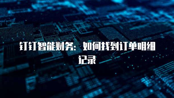 钉钉智能财务:如何找到订单明细记录