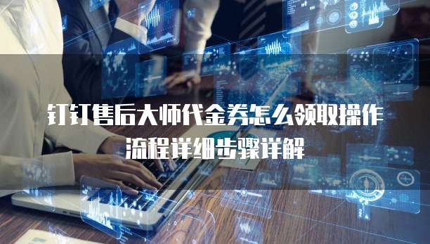 钉钉售后大师代金券怎么领取操作流程详细步骤详解