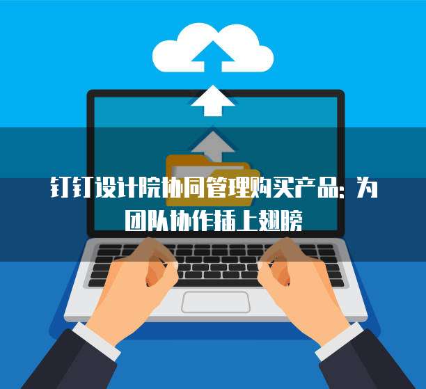 钉钉设计院协同管理购买产品: 为团队协作插上翅膀