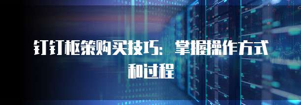 钉钉枢策购买技巧:掌握操作方式和过程