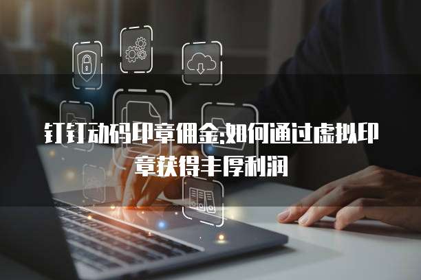钉钉动码印章佣金:如何通过虚拟印章获得丰厚利润