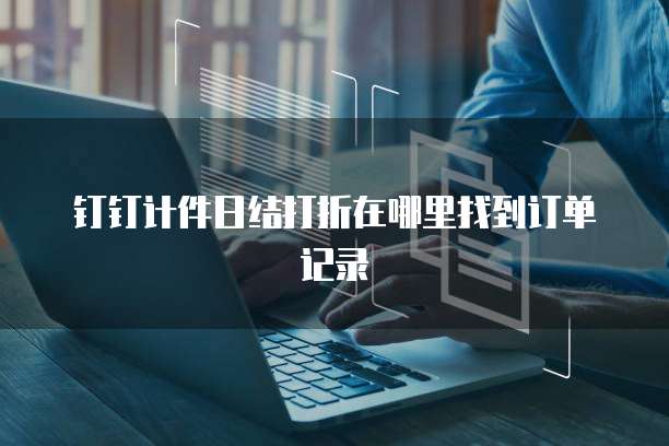 钉钉计件日结打折在哪里找到订单记录