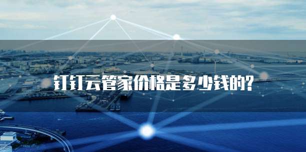钉钉云管家价格是多少钱的?