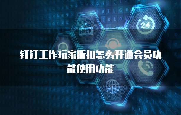 钉钉工作玩家折扣怎么开通会员功能使用功能
