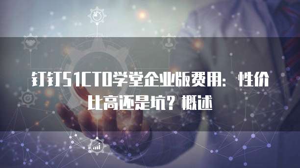 钉钉51CTO学堂企业版费用:性价比高还是坑?概述
