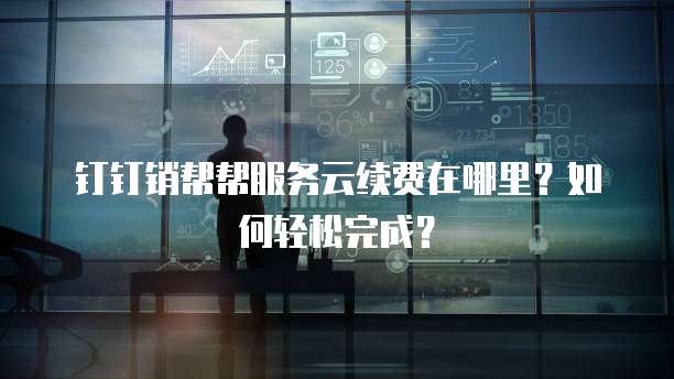钉钉销帮帮服务云续费在哪里?如何轻松完成?