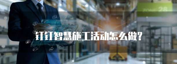 钉钉智慧施工活动怎么做?