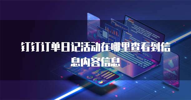 钉钉订单日记活动在哪里查看到信息内容信息