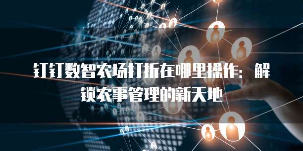 钉钉数智农场打折在哪里操作:解锁农事管理的新天地