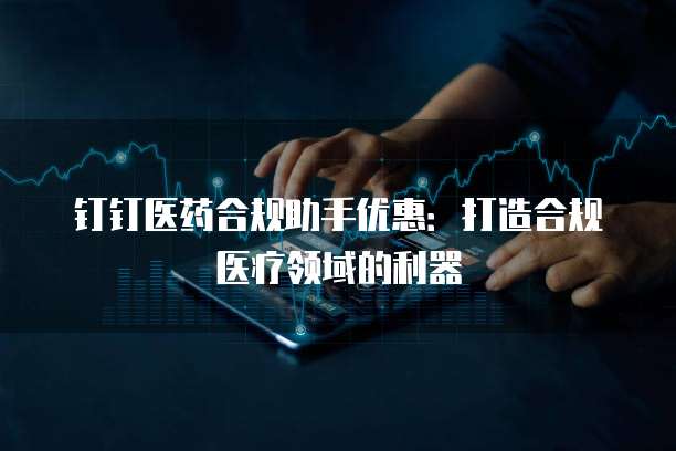 钉钉医药合规助手优惠:打造合规医疗领域的利器